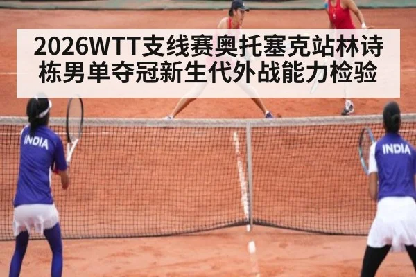 2026WTT支线赛奥托塞克站林诗栋男单夺冠新生代外战能力检验