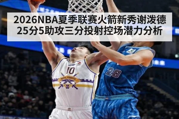 2026NBA夏季联赛火箭新秀谢泼德25分5助攻三分投射控场潜力分析