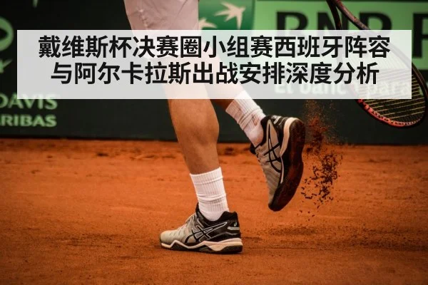戴维斯杯决赛圈小组赛西班牙阵容与阿尔卡拉斯出战安排深度分析