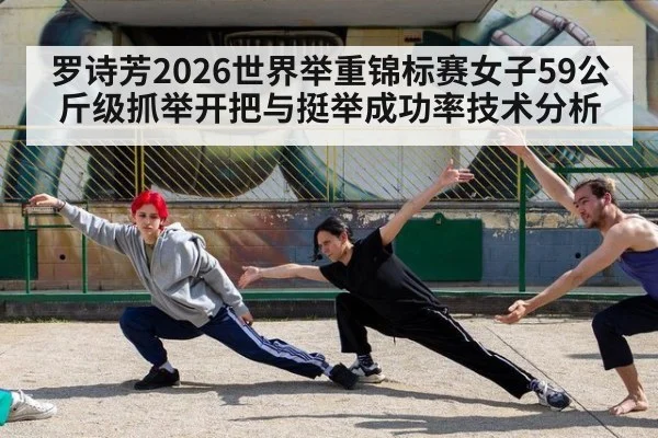 罗诗芳2026世界举重锦标赛女子59公斤级抓举开把与挺举成功率技术分析